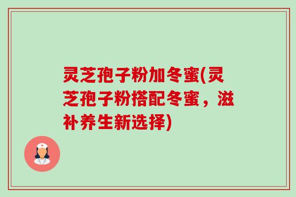 灵芝孢子粉加冬蜜(灵芝孢子粉搭配冬蜜,滋补养生新选择) 灵芝孢子粉加冬蜜(灵芝孢子粉搭配冬蜜,滋补养生新选择)