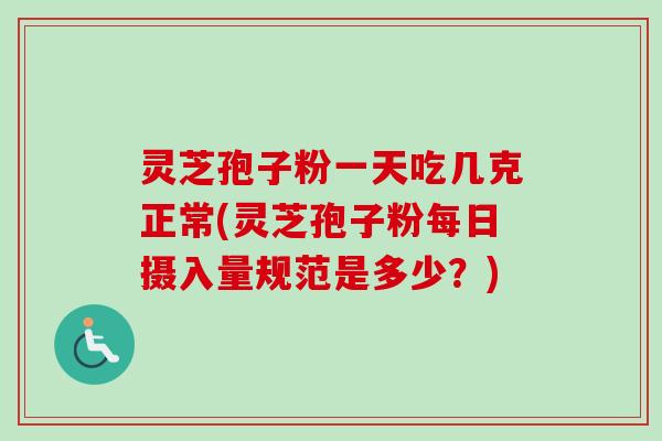 灵芝孢子粉一天吃几克正常(灵芝孢子粉每日摄入量规范是多少?) 灵芝孢子粉一天吃几克正常(灵芝孢子粉每日摄入量规范是多少?)
