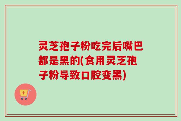灵芝孢子粉吃完后嘴巴都是黑的(食用灵芝孢子粉导致口腔变黑)