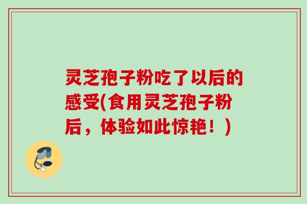 灵芝孢子粉吃了以后的感受(食用灵芝孢子粉后,体验如此惊艳!) 灵芝孢子粉吃了以后的感受(食用灵芝孢子粉后,体验如此惊艳!)