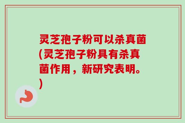 灵芝孢子粉可以杀真菌(灵芝孢子粉具有杀真菌作用，新研究表明。)