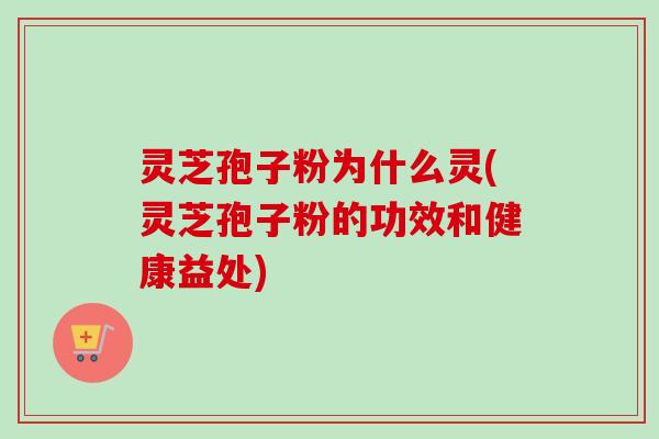 灵芝孢子粉为什么灵(灵芝孢子粉的功效和健康益处) 灵芝孢子粉为什么灵(灵芝孢子粉的功效和健康益处)