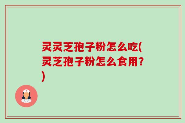 灵灵芝孢子粉怎么吃(灵芝孢子粉怎么食用？)