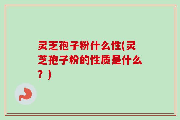 灵芝孢子粉什么性(灵芝孢子粉的性质是什么?) 灵芝孢子粉什么性(灵芝孢子粉的性质是什么?)