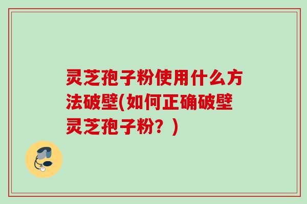 灵芝孢子粉使用什么方法破壁(如何正确破壁灵芝孢子粉?) 灵芝孢子粉使用什么方法破壁(如何正确破壁灵芝孢子粉?)