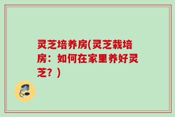 灵芝培养房(灵芝栽培房:如何在家里养好灵芝?) 灵芝培养房(灵芝栽培房:如何在家里养好灵芝?)