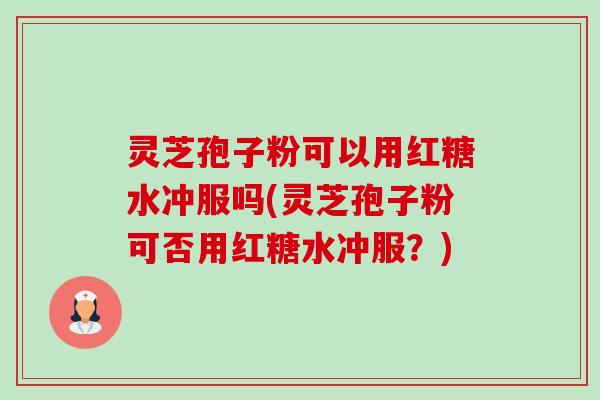 灵芝孢子粉可以用红糖水冲服吗(灵芝孢子粉可否用红糖水冲服?) 灵芝孢子粉可以用红糖水冲服吗(灵芝孢子粉可否用红糖水冲服?)