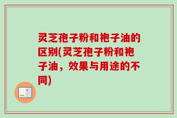 灵芝孢子粉和袍子油的区别(灵芝孢子粉和袍子油,效果与用途的不同) 灵芝孢子粉和袍子油的区别(灵芝孢子粉和袍子油,效果与用途的不同)