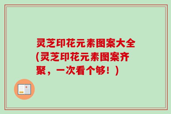 灵芝印花元素图案大全(灵芝印花元素图案齐聚，一次看个够！)