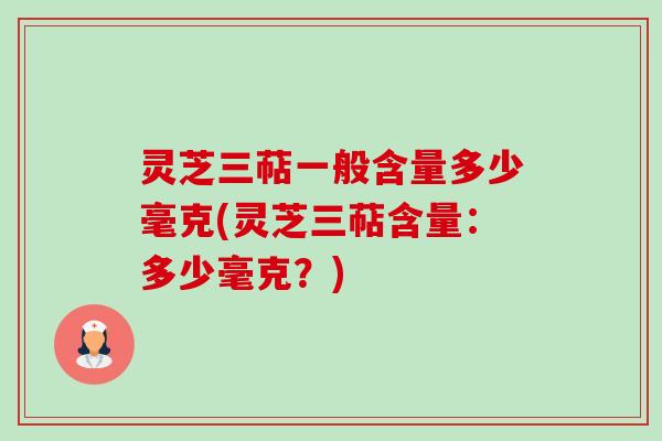 灵芝三萜一般含量多少毫克(灵芝三萜含量:多少毫克?) 灵芝三萜一般含量多少毫克(灵芝三萜含量:多少毫克?)