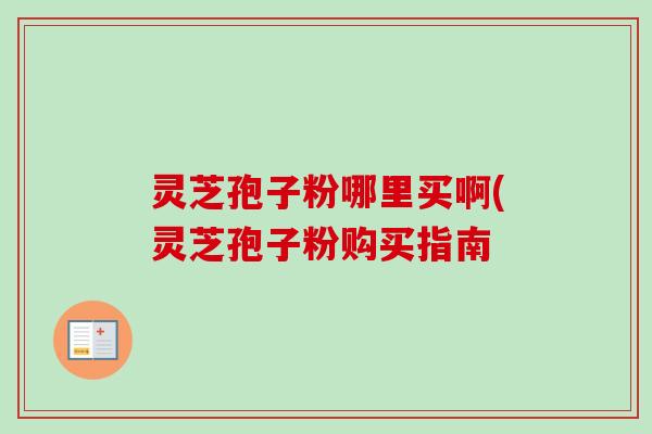 灵芝孢子粉哪里买啊(灵芝孢子粉购买指南 灵芝孢子粉哪里买啊(灵芝孢子粉购买指南