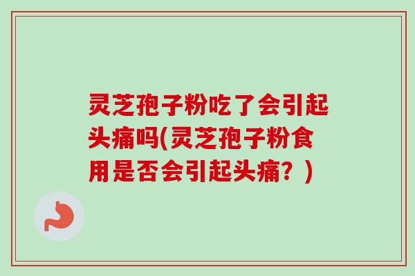 灵芝孢子粉吃了会引起头痛吗(灵芝孢子粉食用是否会引起头痛?) 灵芝孢子粉吃了会引起头痛吗(灵芝孢子粉食用是否会引起头痛?)