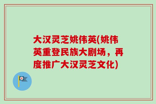 大汉灵芝姚伟英(姚伟英重登民族大剧场,再度推广大汉灵芝文化) 大汉灵芝姚伟英(姚伟英重登民族大剧场,再度推广大汉灵芝文化)