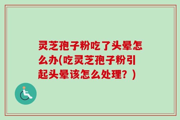 灵芝孢子粉吃了头晕怎么办(吃灵芝孢子粉引起头晕该怎么处理?) 灵芝孢子粉吃了头晕怎么办(吃灵芝孢子粉引起头晕该怎么处理?)