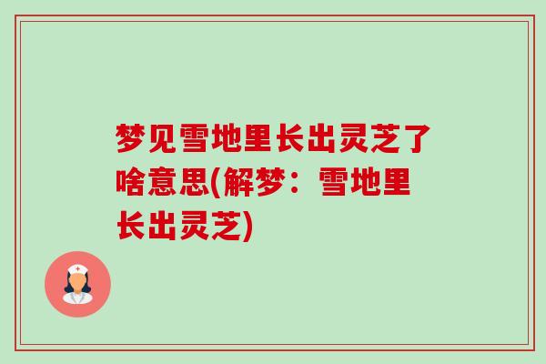 梦见雪地里长出灵芝了啥意思(解梦：雪地里长出灵芝)