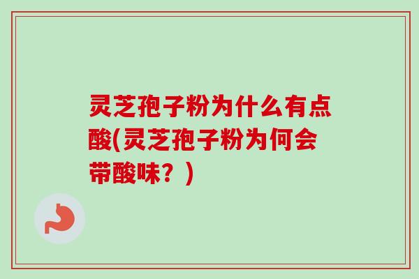 灵芝孢子粉为什么有点酸(灵芝孢子粉为何会带酸味？)