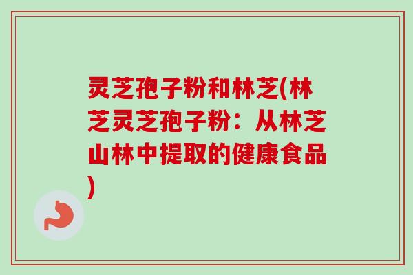灵芝孢子粉和林芝(林芝灵芝孢子粉:从林芝山林中提取的健康食品) 灵芝孢子粉和林芝(林芝灵芝孢子粉:从林芝山林中提取的健康食品)