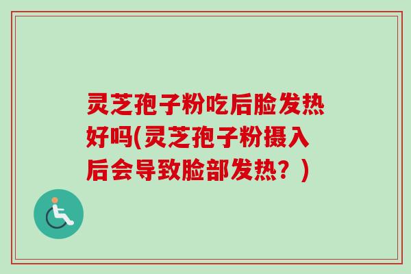 灵芝孢子粉吃后脸发热好吗(灵芝孢子粉摄入后会导致脸部发热？)