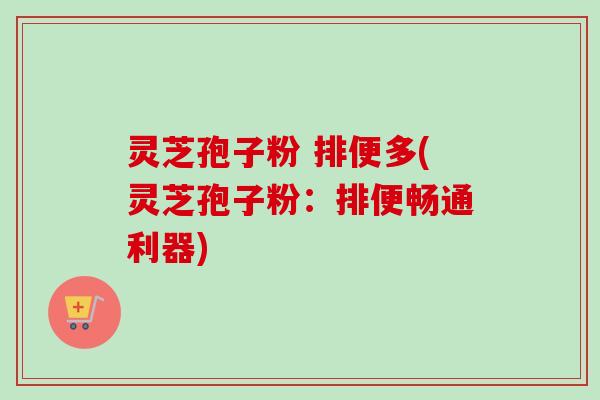 灵芝孢子粉 排便多(灵芝孢子粉:排便畅通利器) 灵芝孢子粉 排便多(灵芝孢子粉:排便畅通利器)