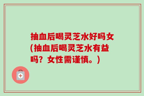 抽后喝灵芝水好吗女(抽后喝灵芝水有益吗?女性需谨慎。) 抽后喝灵芝水好吗女(抽后喝灵芝水有益吗?女性需谨慎。)