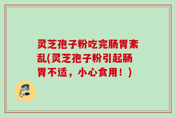 灵芝孢子粉吃完肠胃紊乱(灵芝孢子粉引起肠胃不适，小心食用！)