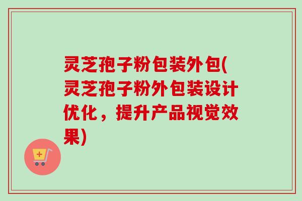灵芝孢子粉包装外包(灵芝孢子粉外包装设计优化，提升产品视觉效果)