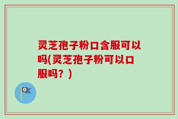 灵芝孢子粉口含服可以吗(灵芝孢子粉可以口服吗?) 灵芝孢子粉口含服可以吗(灵芝孢子粉可以口服吗?)