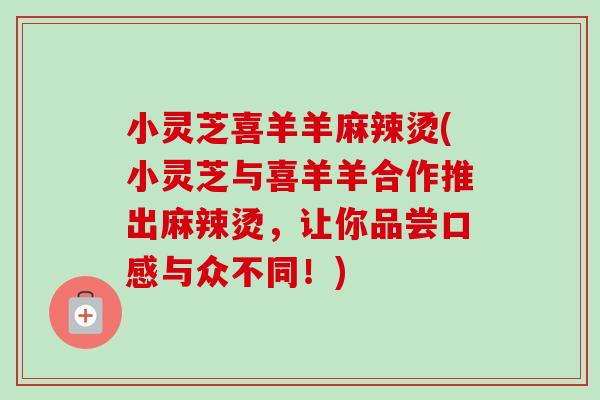 小灵芝喜羊羊麻辣烫(小灵芝与喜羊羊合作推出麻辣烫,让你品尝口感与众不同!) 小灵芝喜羊羊麻辣烫(小灵芝与喜羊羊合作推出麻辣烫,让你品尝口感与众不同!)