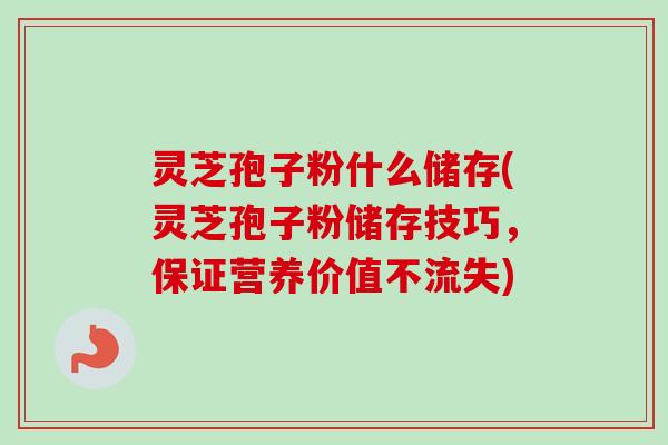 灵芝孢子粉什么储存(灵芝孢子粉储存技巧，保证营养价值不流失)