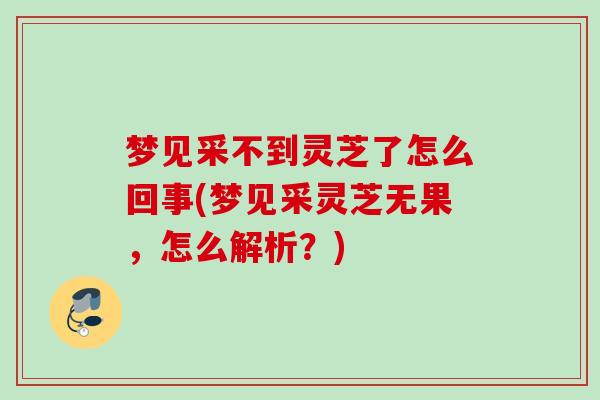 梦见采不到灵芝了怎么回事(梦见采灵芝无果，怎么解析？)