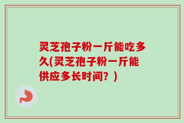 灵芝孢子粉一斤能吃多久(灵芝孢子粉一斤能供应多长时间？)