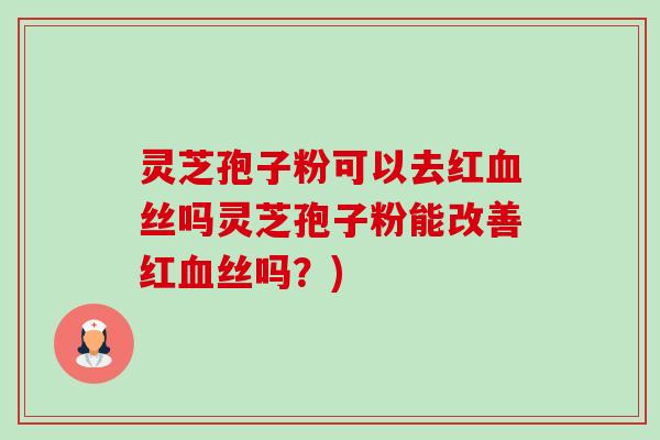 灵芝孢子粉可以去红丝吗灵芝孢子粉能改善红丝吗？)
