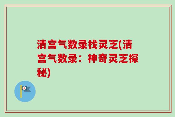 清宫气数录找灵芝(清宫气数录:神奇灵芝探秘) 清宫气数录找灵芝(清宫气数录:神奇灵芝探秘)