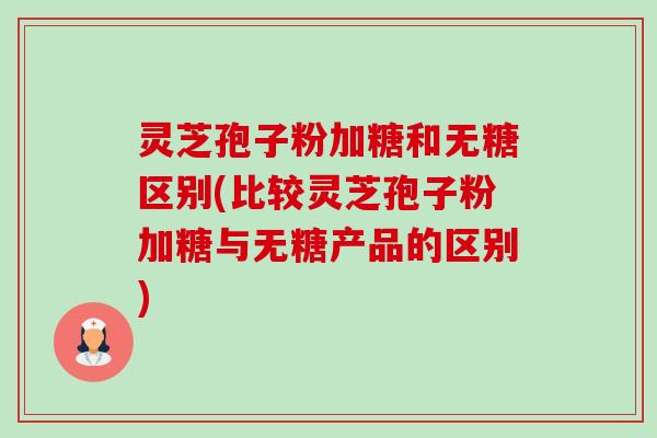 灵芝孢子粉加糖和无糖区别(比较灵芝孢子粉加糖与无糖产品的区别)