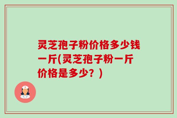 灵芝孢子粉价格多少钱一斤(灵芝孢子粉一斤价格是多少?) 灵芝孢子粉价格多少钱一斤(灵芝孢子粉一斤价格是多少?)