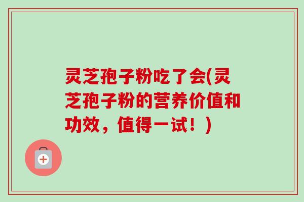 灵芝孢子粉吃了会(灵芝孢子粉的营养价值和功效，值得一试！)