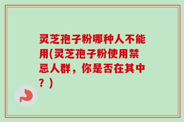 灵芝孢子粉哪种人不能用(灵芝孢子粉使用禁忌人群,你是否在其中?) 灵芝孢子粉哪种人不能用(灵芝孢子粉使用禁忌人群,你是否在其中?)