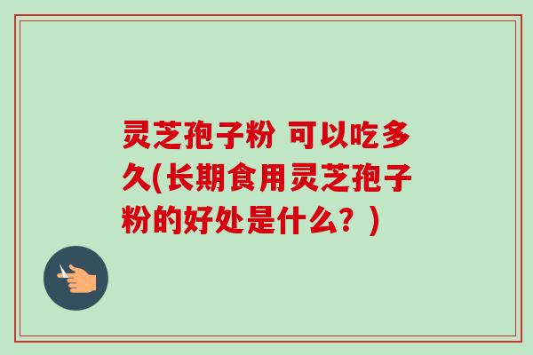 灵芝孢子粉 可以吃多久(长期食用灵芝孢子粉的好处是什么?) 灵芝孢子粉 可以吃多久(长期食用灵芝孢子粉的好处是什么?)