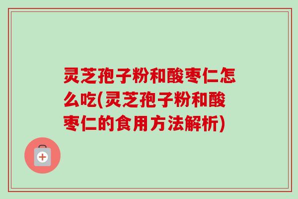 灵芝孢子粉和酸枣仁怎么吃(灵芝孢子粉和酸枣仁的食用方法解析)