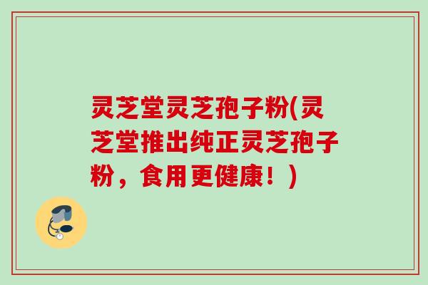 灵芝堂灵芝孢子粉(灵芝堂推出纯正灵芝孢子粉,食用更健康!) 灵芝堂灵芝孢子粉(灵芝堂推出纯正灵芝孢子粉,食用更健康!)