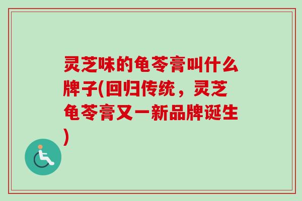 灵芝味的龟苓膏叫什么牌子(回归传统,灵芝龟苓膏又一新品牌诞生) 灵芝味的龟苓膏叫什么牌子(回归传统,灵芝龟苓膏又一新品牌诞生)