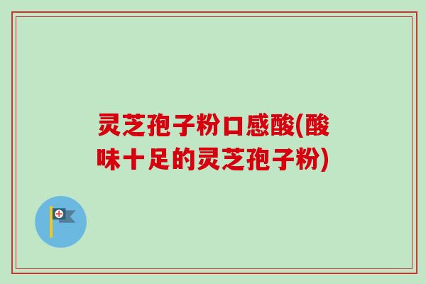 灵芝孢子粉口感酸(酸味十足的灵芝孢子粉) 灵芝孢子粉口感酸(酸味十足的灵芝孢子粉)
