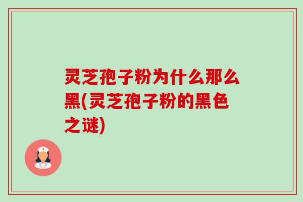 灵芝孢子粉为什么那么黑(灵芝孢子粉的黑色之谜) 灵芝孢子粉为什么那么黑(灵芝孢子粉的黑色之谜)