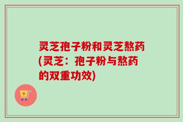 灵芝孢子粉和灵芝熬药(灵芝：孢子粉与熬药的双重功效)