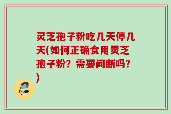 灵芝孢子粉吃几天停几天(如何正确食用灵芝孢子粉?需要间断吗?) 灵芝孢子粉吃几天停几天(如何正确食用灵芝孢子粉?需要间断吗?)