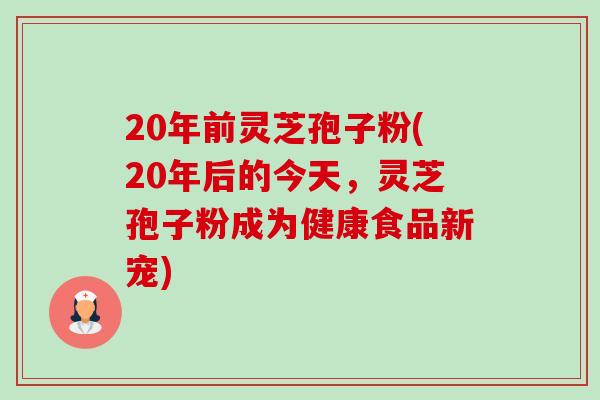 20年前灵芝孢子粉(20年后的今天，灵芝孢子粉成为健康食品新宠)