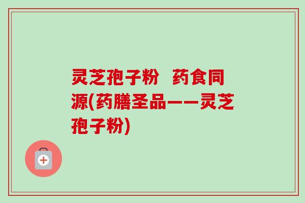 灵芝孢子粉 药食同源(药膳圣品——灵芝孢子粉) 灵芝孢子粉 药食同源(药膳圣品——灵芝孢子粉)
