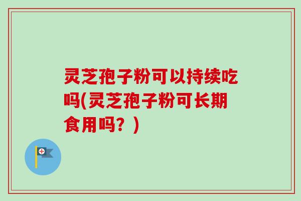 灵芝孢子粉可以持续吃吗(灵芝孢子粉可长期食用吗?) 灵芝孢子粉可以持续吃吗(灵芝孢子粉可长期食用吗?)