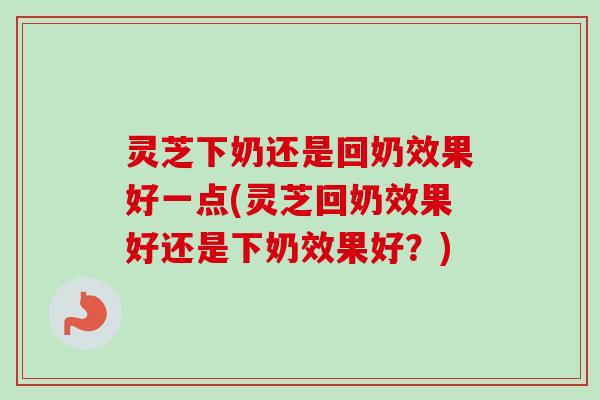 灵芝下奶还是回奶效果好一点(灵芝回奶效果好还是下奶效果好？)