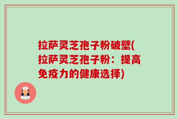 拉萨灵芝孢子粉破壁(拉萨灵芝孢子粉:提高免疫力的健康选择) 拉萨灵芝孢子粉破壁(拉萨灵芝孢子粉:提高免疫力的健康选择)